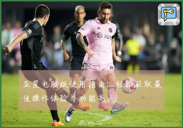 亚星电脑版使用指南：轻松获取最佳操作体验与功能亮点