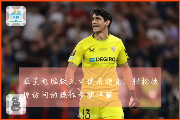 亚星电脑版入口使用指南：轻松快捷访问的操作步骤详解