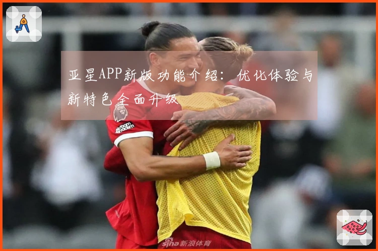 亚星APP新版功能介绍：优化体验与新特色全面升级