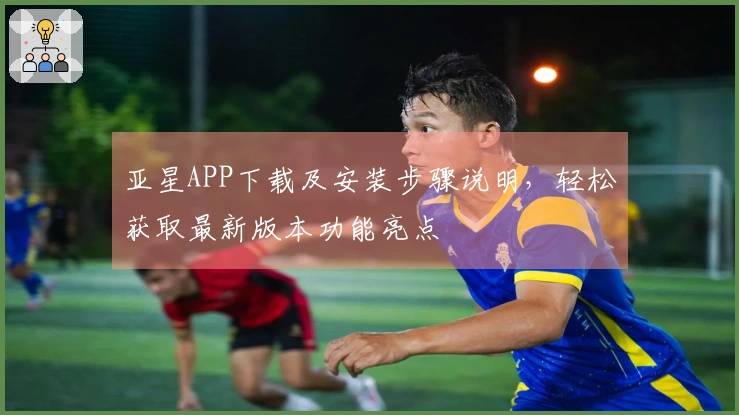 亚星APP下载及安装步骤说明，轻松获取最新版本功能亮点