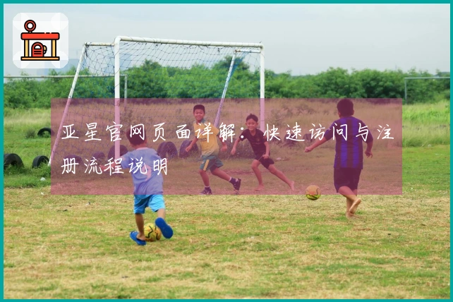 亚星官网页面详解：快速访问与注册流程说明
