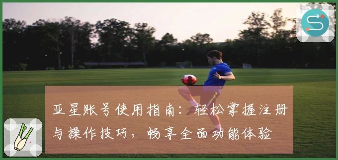 亚星账号使用指南：轻松掌握注册与操作技巧，畅享全面功能体验