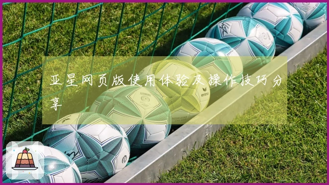 亚星网页版使用体验及操作技巧分享