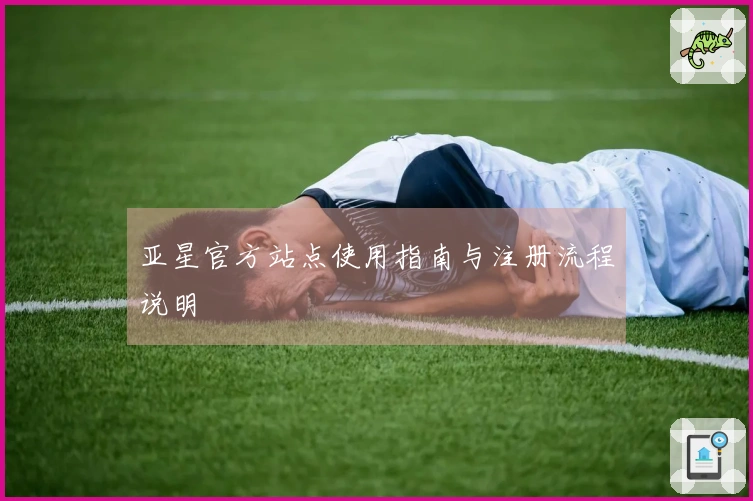 亚星官方站点使用指南与注册流程说明