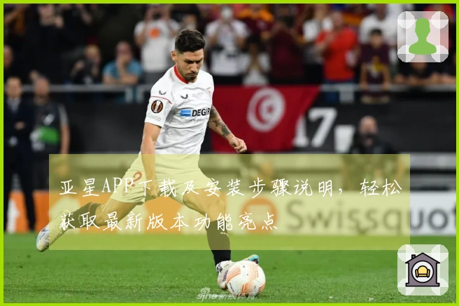 亚星APP下载及安装步骤说明，轻松获取最新版本功能亮点