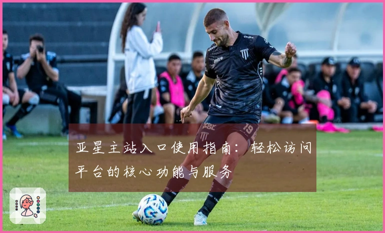 亚星主站入口使用指南：轻松访问平台的核心功能与服务