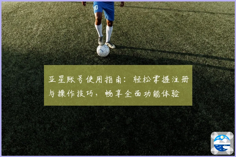 亚星账号使用指南：轻松掌握注册与操作技巧，畅享全面功能体验