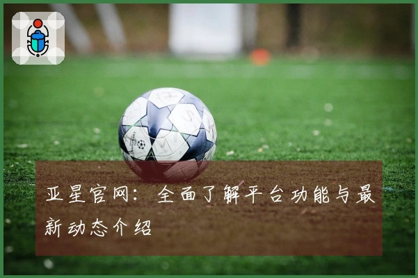 亚星官网:全面了解平台功能与最新动态介绍