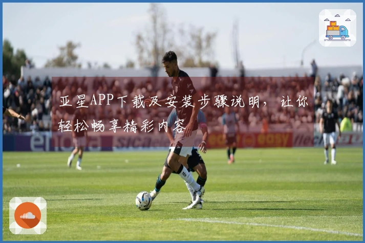 亚星APP下载及安装步骤说明，让你轻松畅享精彩内容