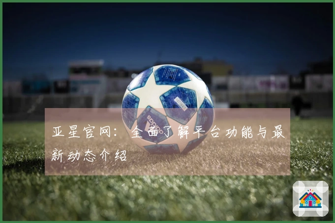 亚星官网：全面了解平台功能与最新动态介绍