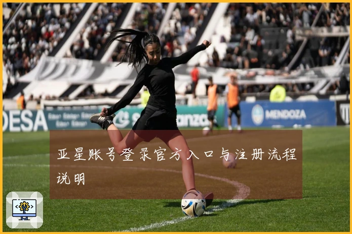 亚星账号登录官方入口与注册流程说明