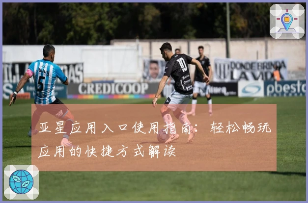 亚星应用入口使用指南：轻松畅玩应用的快捷方式解读