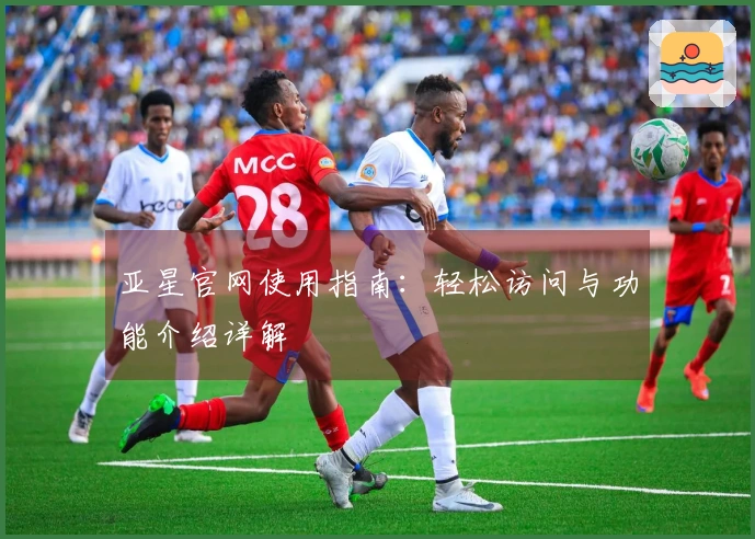 亚星官网使用指南：轻松访问与功能介绍详解