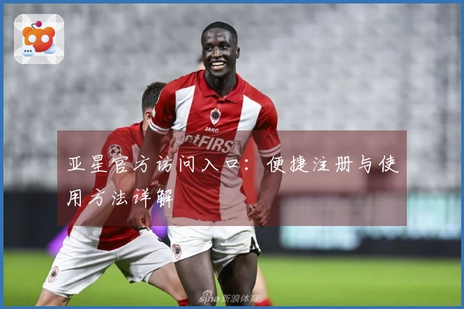 亚星官方访问入口：便捷注册与使用方法详解