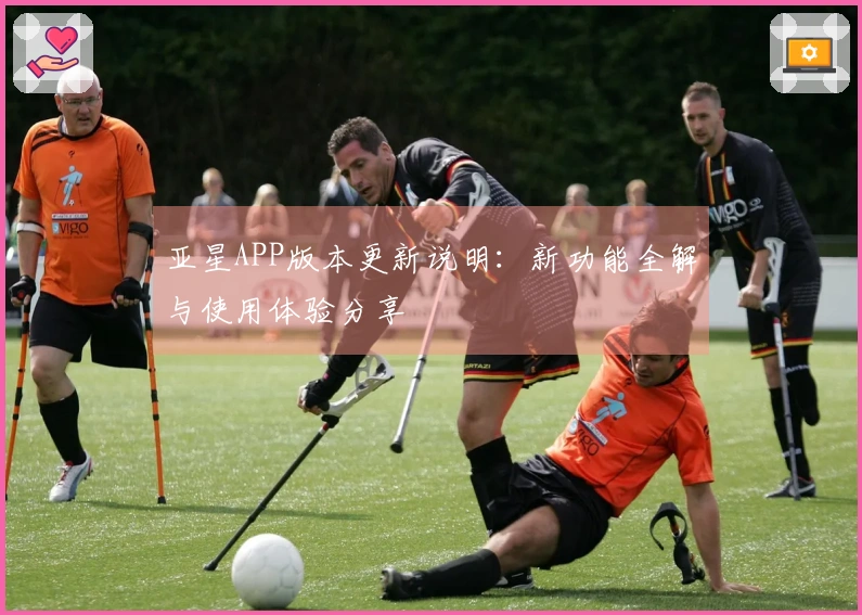 亚星APP版本更新说明：新功能全解与使用体验分享