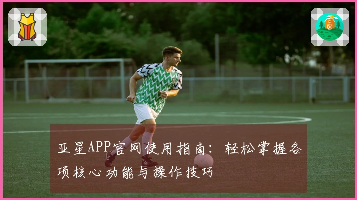 亚星APP官网使用指南：轻松掌握各项核心功能与操作技巧