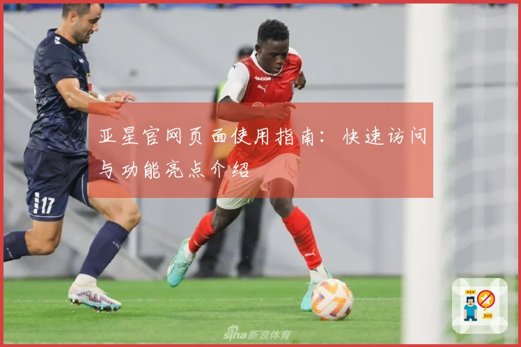 亚星官网页面使用指南：快速访问与功能亮点介绍