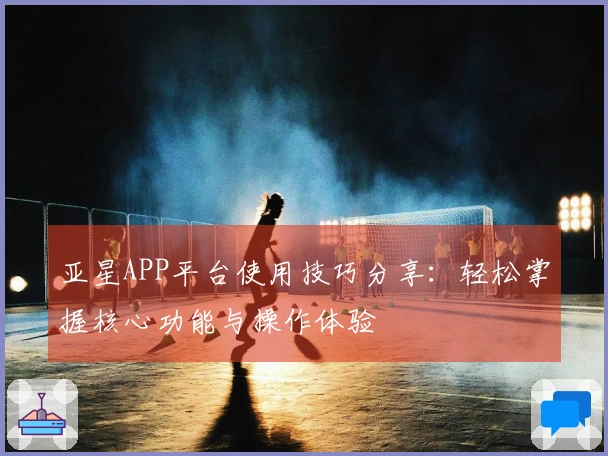 亚星APP平台使用技巧分享：轻松掌握核心功能与操作体验