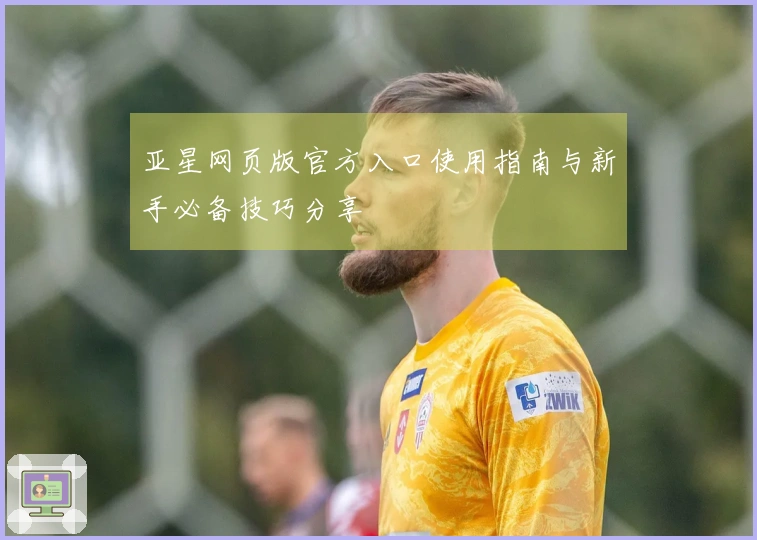 亚星网页版官方入口使用指南与新手必备技巧分享