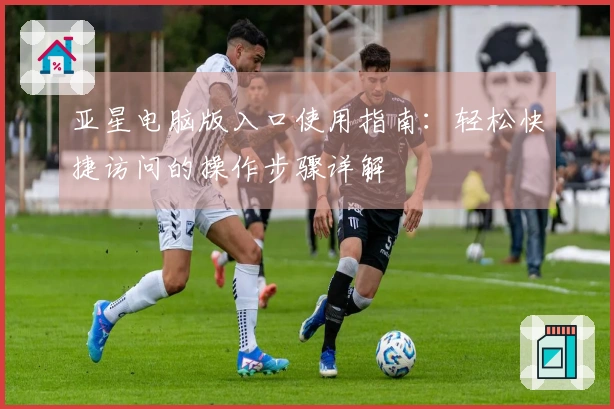 亚星电脑版入口使用指南：轻松快捷访问的操作步骤详解