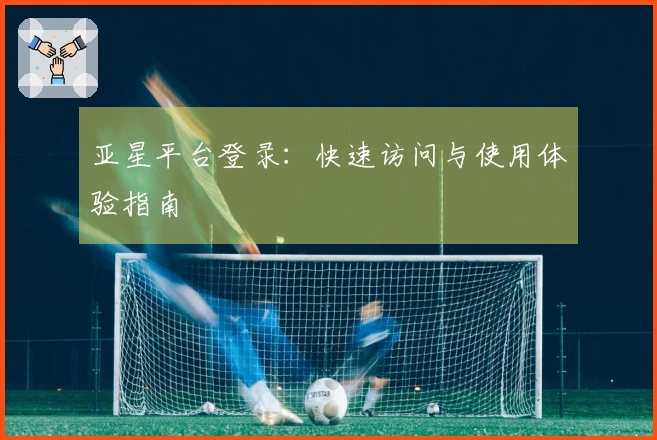 亚星平台登录：快速访问与使用体验指南
