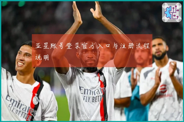 亚星账号登录官方入口与注册流程说明