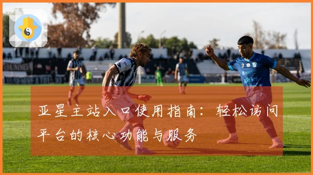 亚星主站入口使用指南:轻松访问平台的核心功能与服务