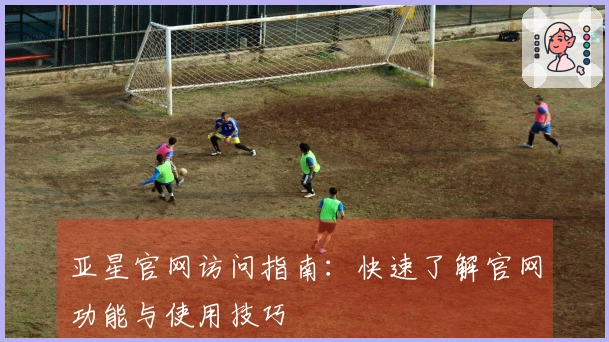 亚星官网访问指南:快速了解官网功能与使用技巧