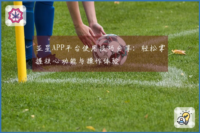 亚星APP平台使用技巧分享：轻松掌握核心功能与操作体验