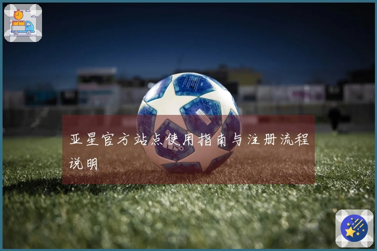 亚星官方站点使用指南与注册流程说明