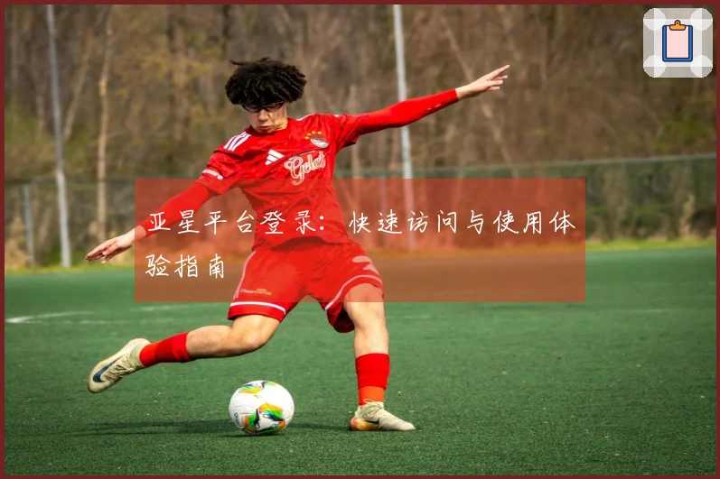 亚星平台登录：快速访问与使用体验指南