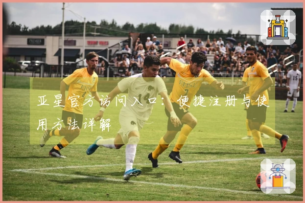 亚星官方访问入口：便捷注册与使用方法详解