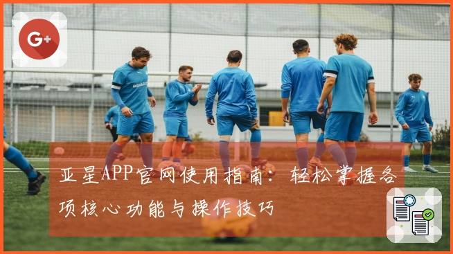 亚星APP官网使用指南：轻松掌握各项核心功能与操作技巧