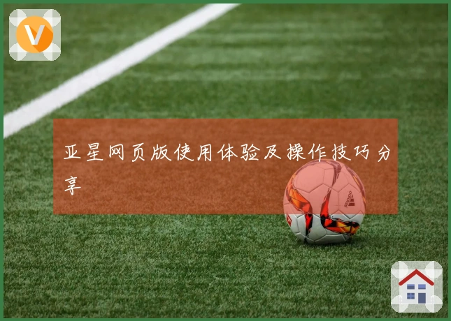 亚星网页版使用体验及操作技巧分享