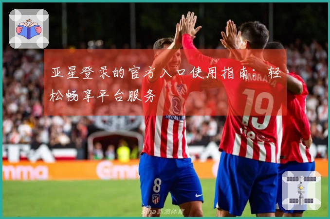 亚星登录的官方入口使用指南：轻松畅享平台服务