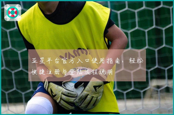 亚星平台官方入口使用指南，轻松快捷注册与登陆流程说明