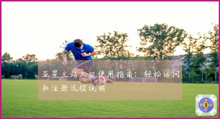 亚星主站入口使用指南：轻松访问和注册流程说明
